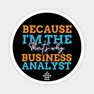 "Because I'm the Business Analyst that's why" Magnet